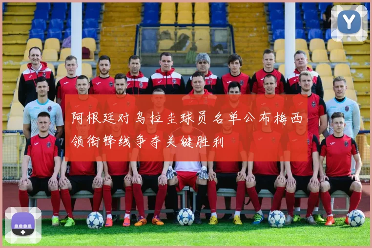 阿根廷对乌拉圭球员名单公布梅西领衔锋线争夺关键胜利