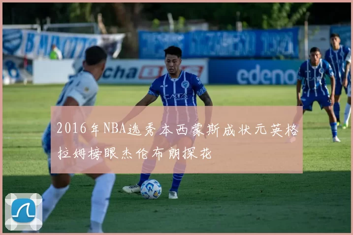 2016年NBA选秀本西蒙斯成状元英格拉姆榜眼杰伦布朗探花