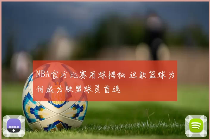 NBA官方比赛用球揭秘 这款篮球为何成为联盟球员首选