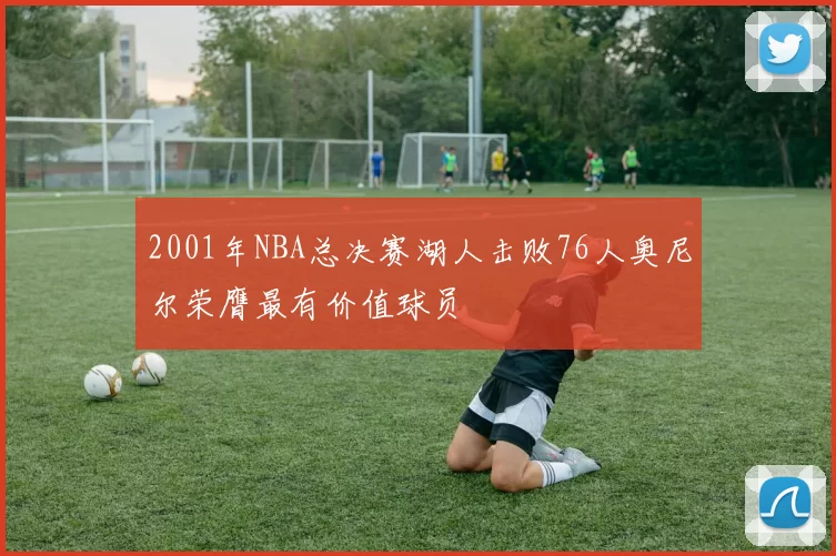 2001年NBA总决赛湖人击败76人奥尼尔荣膺最有价值球员