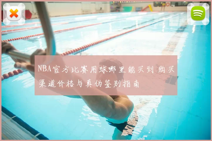 NBA官方比赛用球哪里能买到 购买渠道价格与真伪鉴别指南