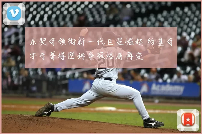 东契奇领衔新一代巨星崛起 约基奇字母哥塔图姆争冠格局再变