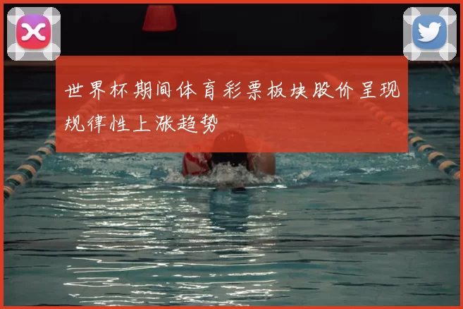 世界杯期间体育彩票板块股价呈现规律性上涨趋势