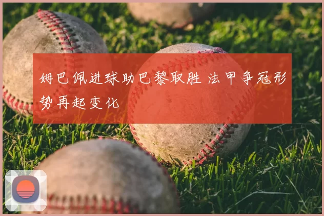 姆巴佩进球助巴黎取胜 法甲争冠形势再起变化