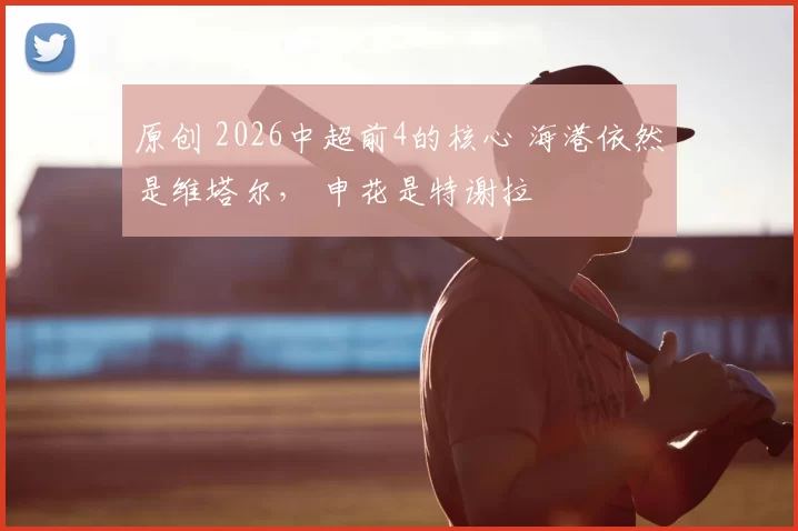 原创 2026中超前4的核心 海港依然是维塔尔， 申花是特谢拉