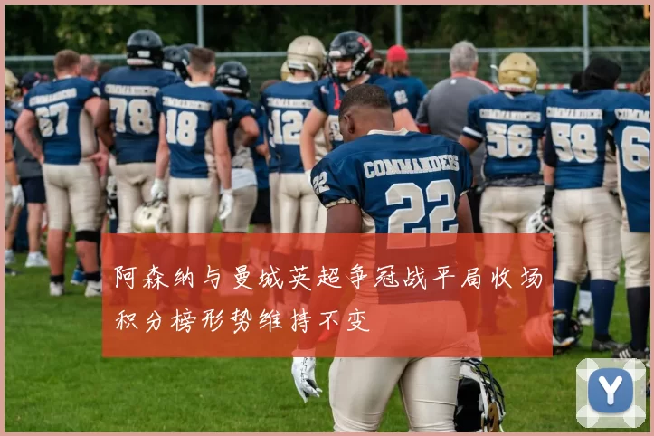 阿森纳与曼城英超争冠战平局收场积分榜形势维持不变