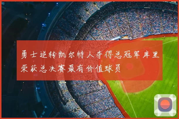 勇士逆转凯尔特人夺得总冠军库里荣获总决赛最有价值球员