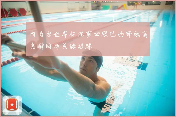 内马尔世界杯混剪回顾巴西锋线高光瞬间与关键进球