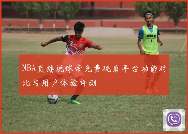 NBA直播说球帝免费观看平台功能对比与用户体验评测
