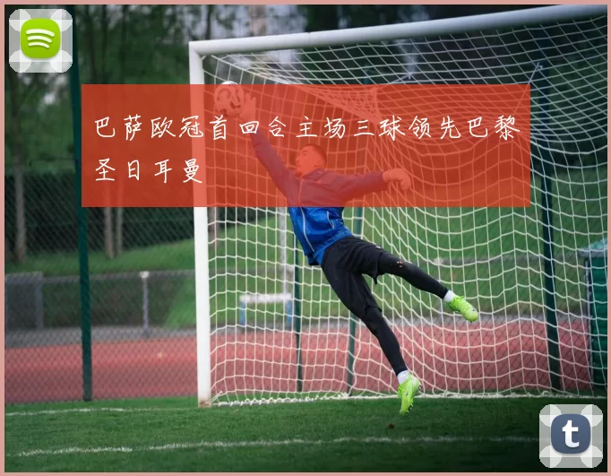 巴萨欧冠首回合主场三球领先巴黎圣日耳曼