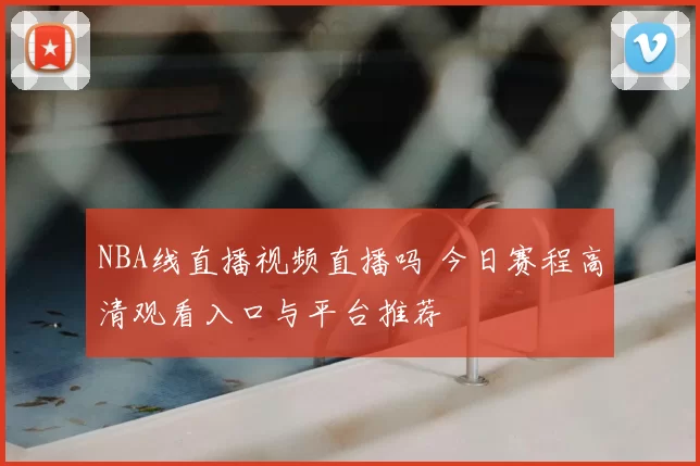 NBA线直播视频直播吗 今日赛程高清观看入口与平台推荐