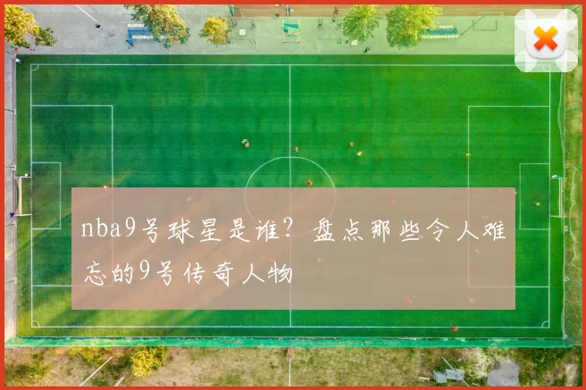 nba9号球星是谁？盘点那些令人难忘的9号传奇人物