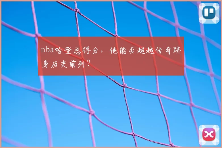 nba哈登总得分，他能否超越传奇跻身历史前列？