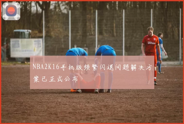 NBA2K16手机版频繁闪退问题解决方案已正式公布