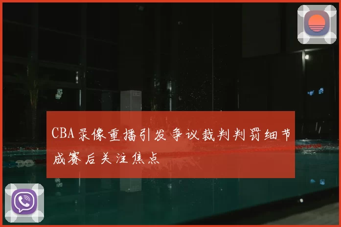 CBA录像重播引发争议裁判判罚细节成赛后关注焦点
