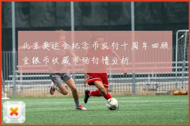 北京奥运会纪念币发行十周年回顾金银币收藏市场行情分析
