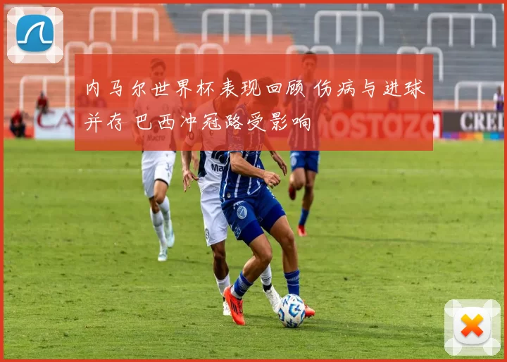 内马尔世界杯表现回顾 伤病与进球并存 巴西冲冠路受影响