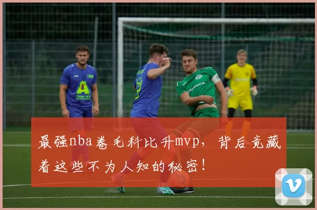 最强nba卷毛科比升mvp,背后竟藏着这些不为人知的秘密!