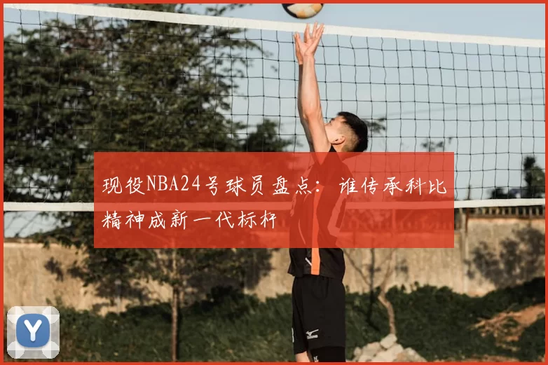 现役NBA24号球员盘点：谁传承科比精神成新一代标杆