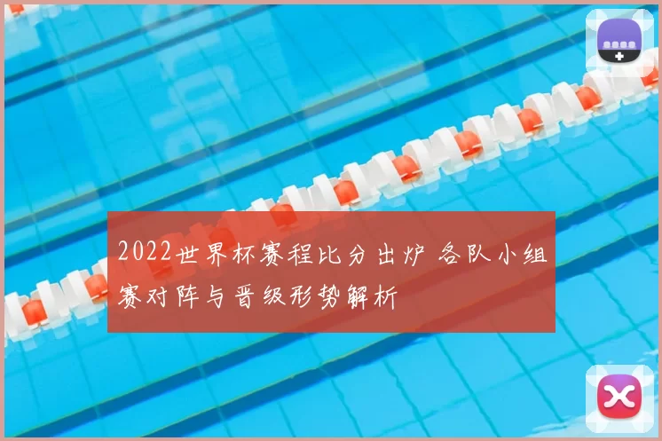 2022世界杯赛程比分出炉 各队小组赛对阵与晋级形势解析