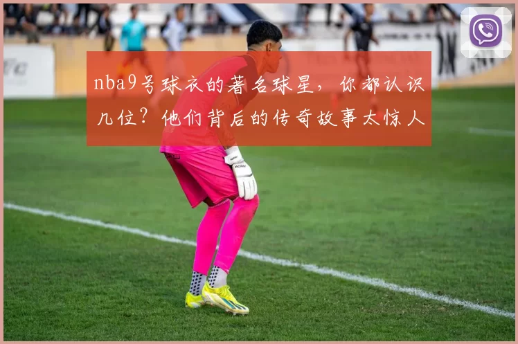 nba9号球衣的著名球星,你都认识几位?他们背后的传奇故事太惊人!