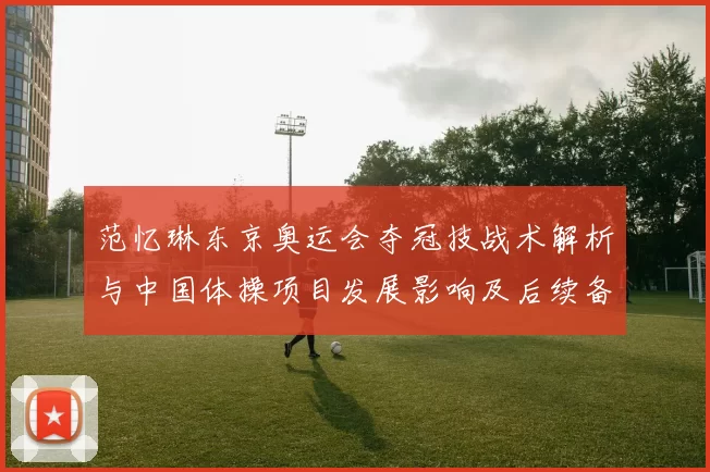 范忆琳东京奥运会夺冠技战术解析与中国体操项目发展影响及后续备战重点