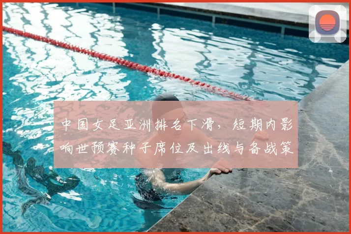 中国女足亚洲排名下滑，短期内影响世预赛种子席位及出线与备战策略