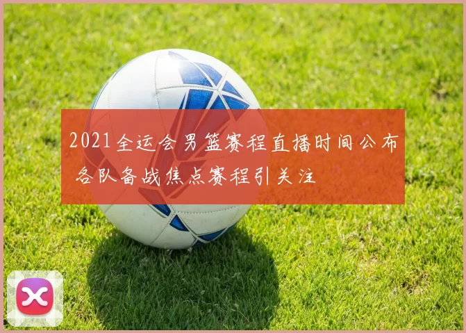 2021全运会男篮赛程直播时间公布 各队备战焦点赛程引关注