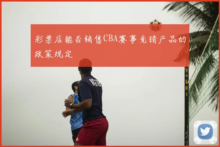 彩票店能否销售CBA赛事竞猜产品的政策规定