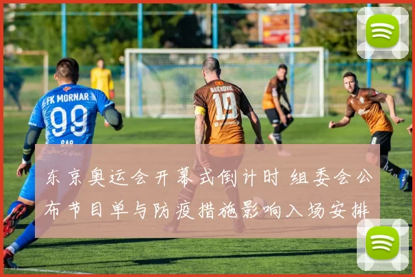 东京奥运会开幕式倒计时 组委会公布节目单与防疫措施影响入场安排