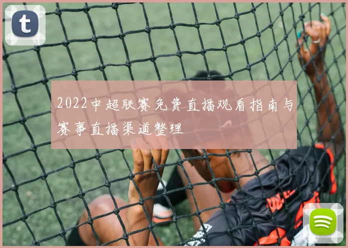2022中超联赛免费直播观看指南与赛事直播渠道整理