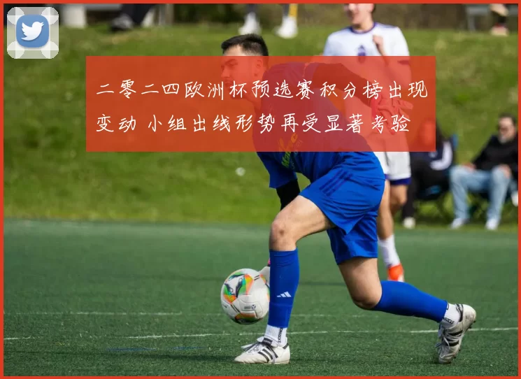 二零二四欧洲杯预选赛积分榜出现变动 小组出线形势再受显著考验