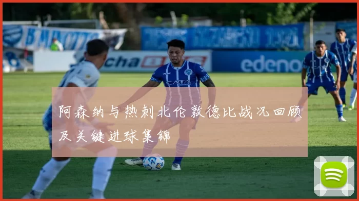 阿森纳与热刺北伦敦德比战况回顾及关键进球集锦