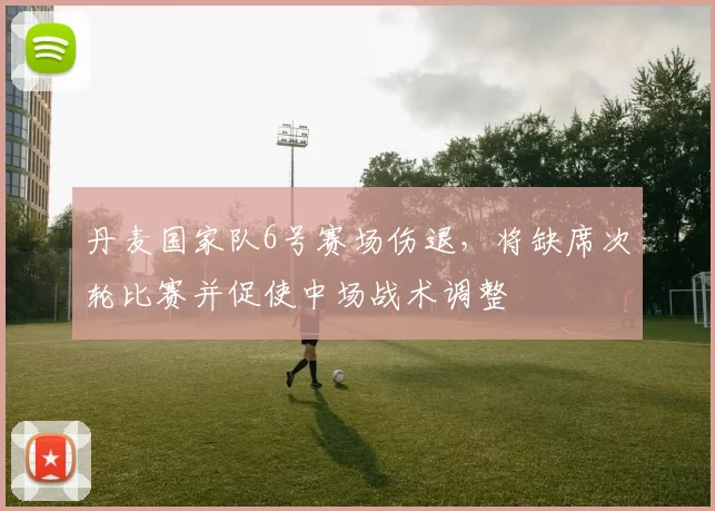丹麦国家队6号赛场伤退，将缺席次轮比赛并促使中场战术调整