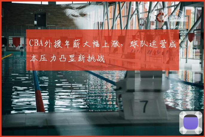 CBA外援年薪大幅上涨,球队运营成本压力凸显新挑战