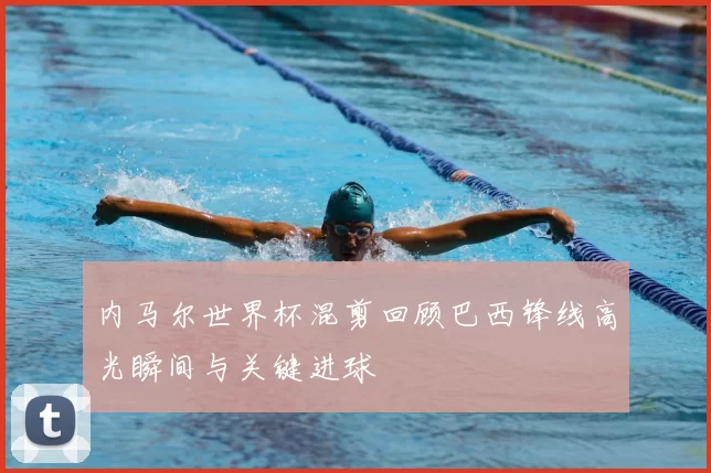 内马尔世界杯混剪回顾巴西锋线高光瞬间与关键进球