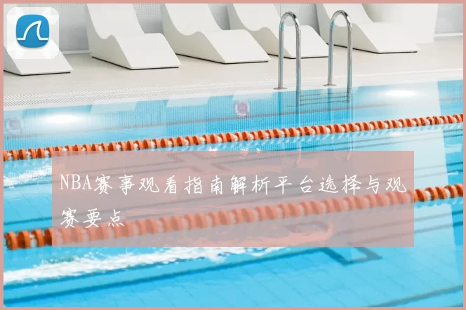 NBA赛事观看指南解析平台选择与观赛要点