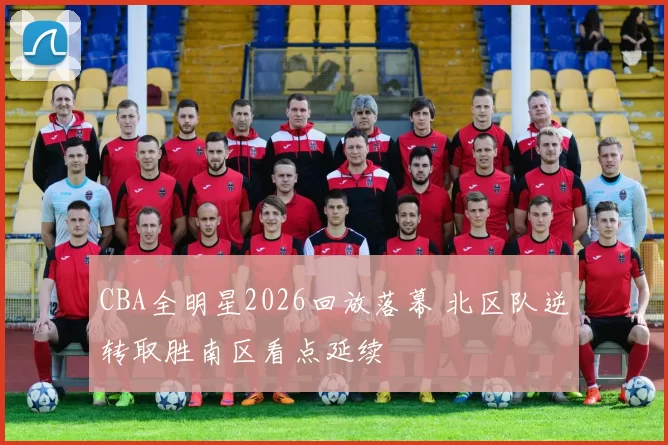 CBA全明星2026回放落幕 北区队逆转取胜南区看点延续