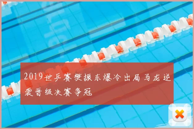 2019世乒赛樊振东爆冷出局马龙逆袭晋级决赛争冠
