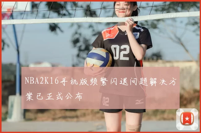 NBA2K16手机版频繁闪退问题解决方案已正式公布