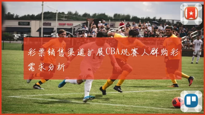 彩票销售渠道扩展CBA观赛人群购彩需求分析