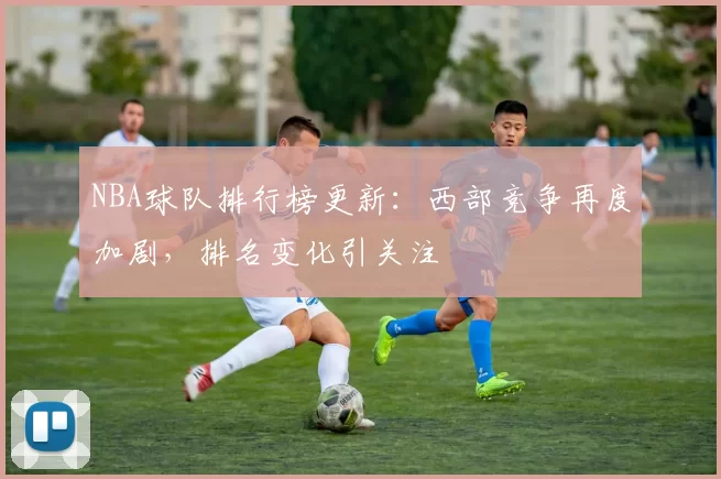 NBA球队排行榜更新：西部竞争再度加剧，排名变化引关注