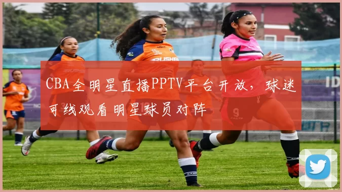 CBA全明星直播PPTV平台开放,球迷可线观看明星球员对阵