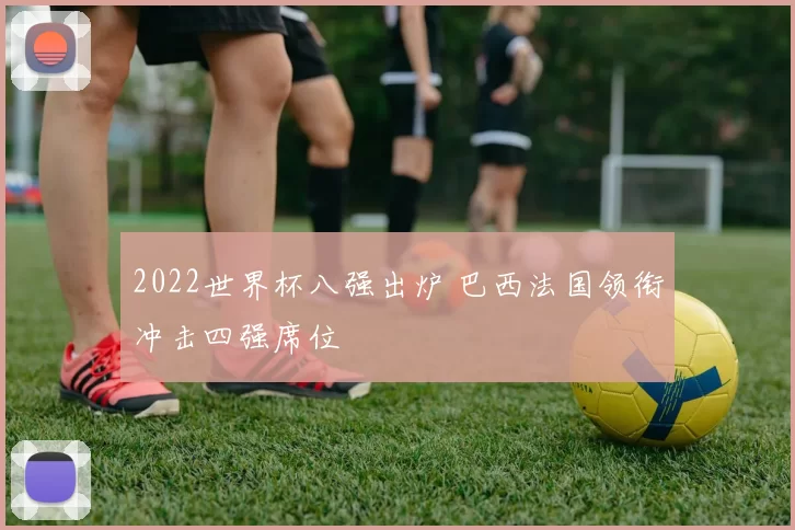 2022世界杯八强出炉 巴西法国领衔冲击四强席位