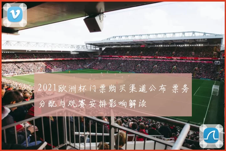 2021欧洲杯门票购买渠道公布 票务分配与观赛安排影响解读