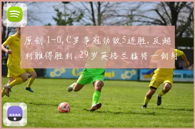 原创 1-0,C罗争冠劲敌5连胜,反超利雅得胜利,29岁英格兰猛将一剑封喉