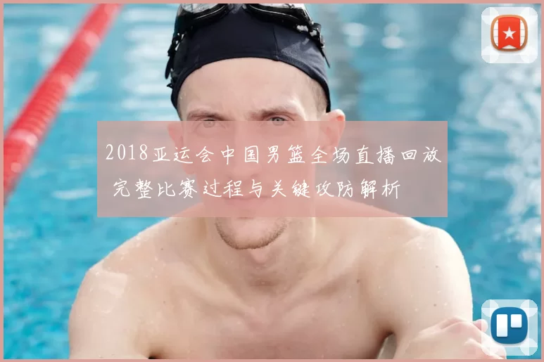 2018亚运会中国男篮全场直播回放 完整比赛过程与关键攻防解析