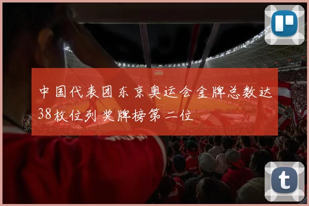 中国代表团东京奥运会金牌总数达38枚位列奖牌榜第二位