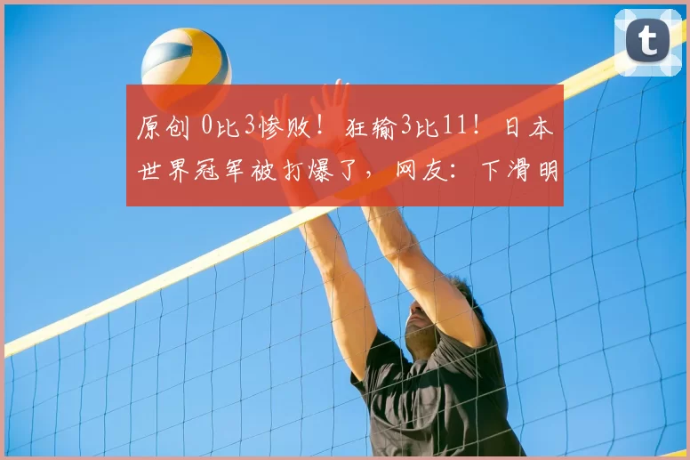 原创 0比3惨败！狂输3比11！日本世界冠军被打爆了，网友：下滑明显