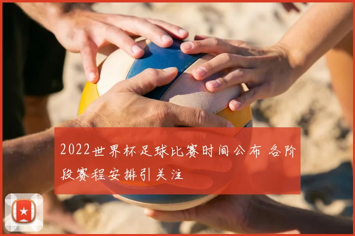 2022世界杯足球比赛时间公布 各阶段赛程安排引关注